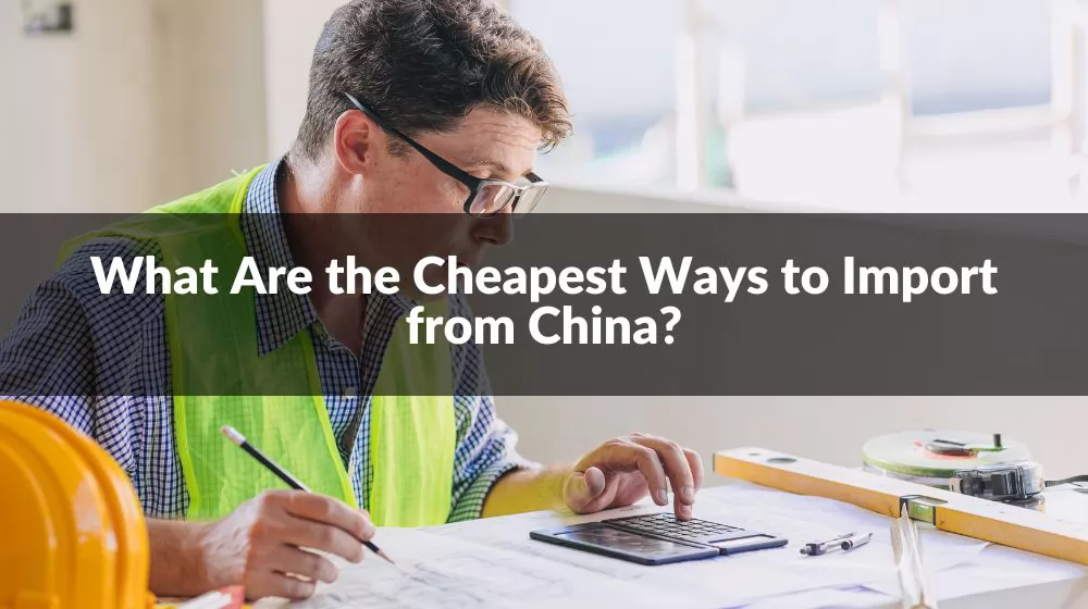 What Are the Cheapest Ways to Import from China?